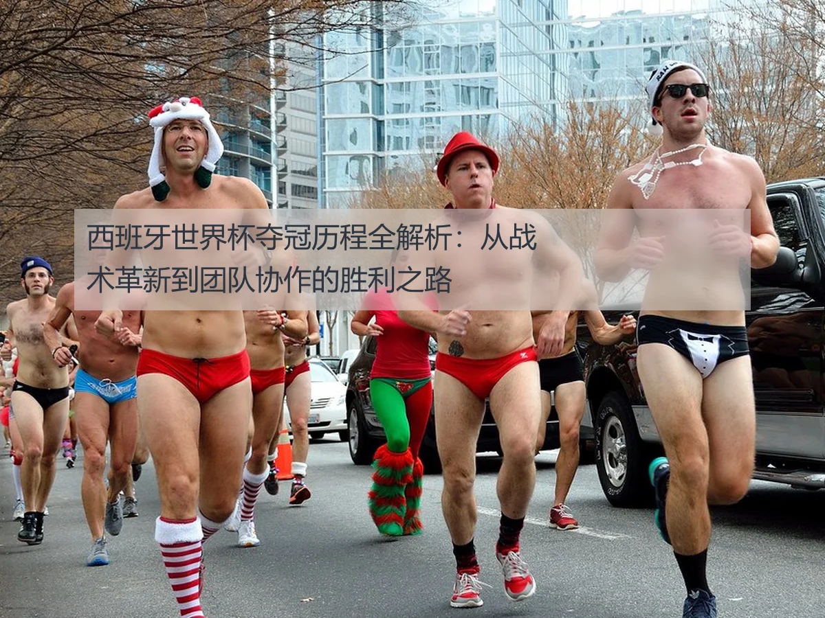 西班牙世界杯夺冠历程全解析：从战术革新到团队协作的胜利之路