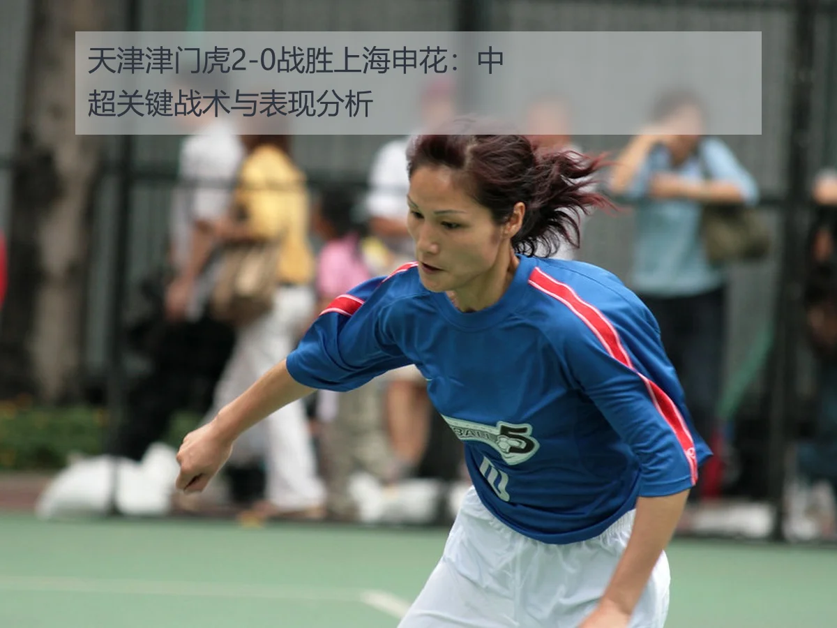 天津津门虎2-0战胜上海申花:中超关键战术与表现分析